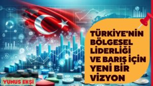 Türkiye’nin Bölgesel Liderliği ve Barış İçin Yeni Bir Vizyon