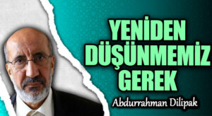 YENİDEN DÜŞÜNMEMİZ GEREK 