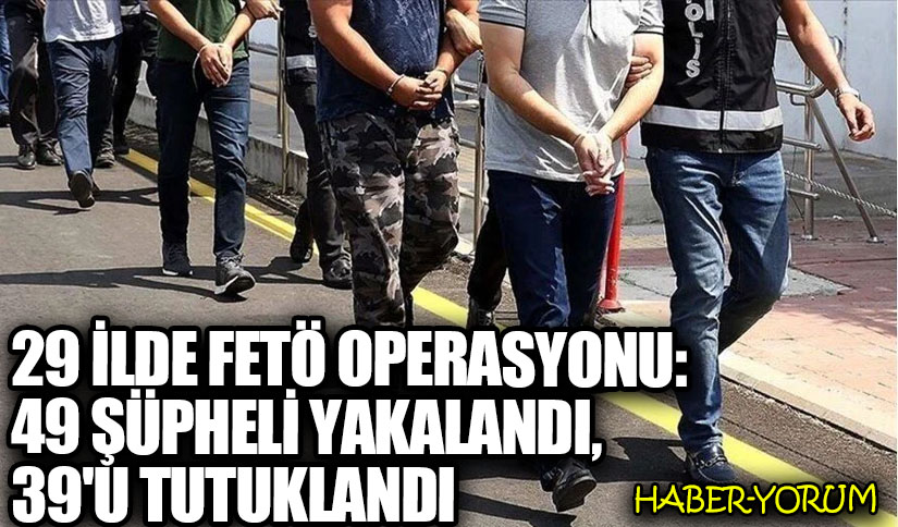 29 İlde FETÖ Operasyonu: 49 Şüpheli Yakalandı, 39’u Tutuklandı