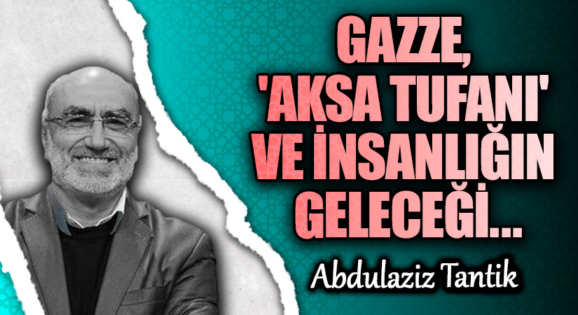 GAZZE, ‘AKSA TUFANI’ VE İNSANLIĞIN GELECEĞİ…