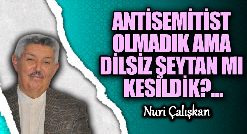 ANTİSEMİTİST OLMADIK AMA DİLSİZ ŞEYTAN MI KESİLDİK?…