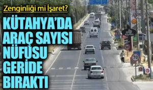 KÜTAHYA’DA ARAÇ SAYISI NÜFUSU GERİDE BIRAKTI