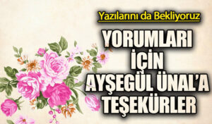 YORUMLARI İÇİN AYŞEGÜL ÜNAL’A TEŞEKÜRLER