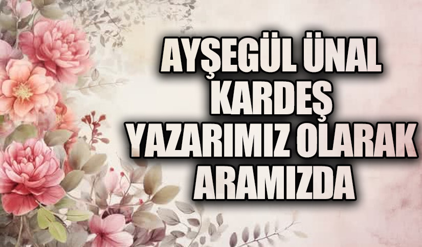 AYŞEGÜL ÜNAL KARDEŞ YAZARIMIZ OLARAK ARAMIZDA