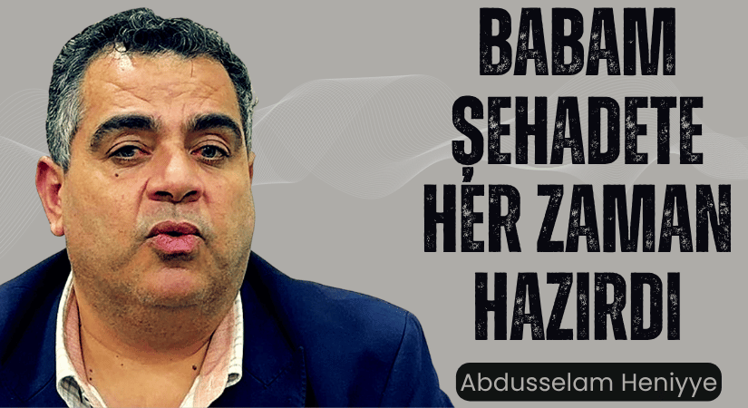 Heniyye’nin Oğlu: Babam Şehadete Her Zaman Hazırdı