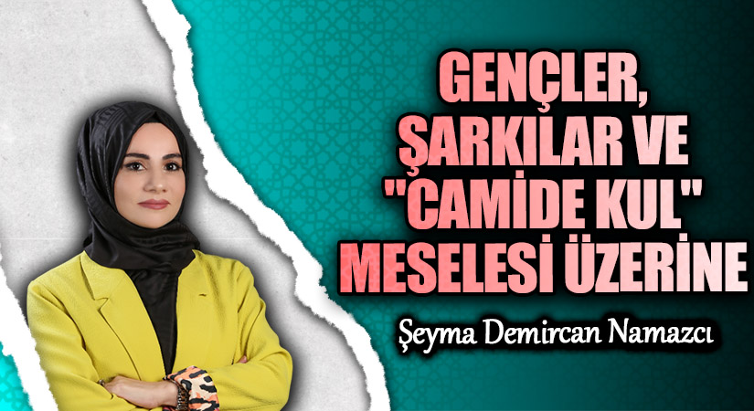 GENÇLER, ŞARKILAR VE “CAMİDE KUL” MESELESİ ÜZERİNE