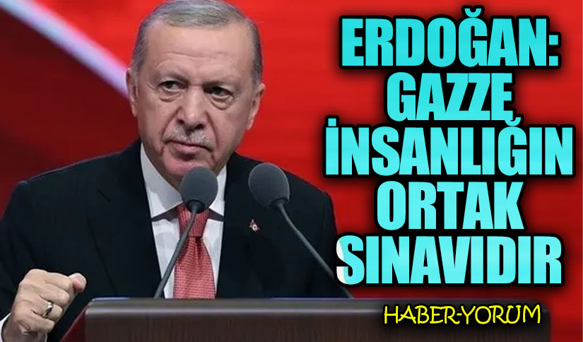 Erdoğan: Gazze İnsanlığın Ortak Sınavıdır