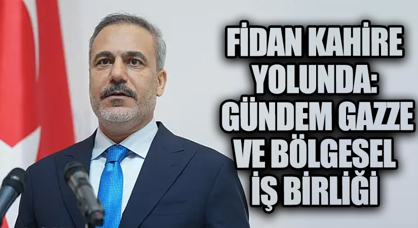 Fidan Kahire Yolunda: Gündem Gazze ve Bölgesel İş Birliği