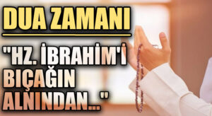 DUA ZAMANI “Hz. İbrahim’i Bıçağın Alnından…”