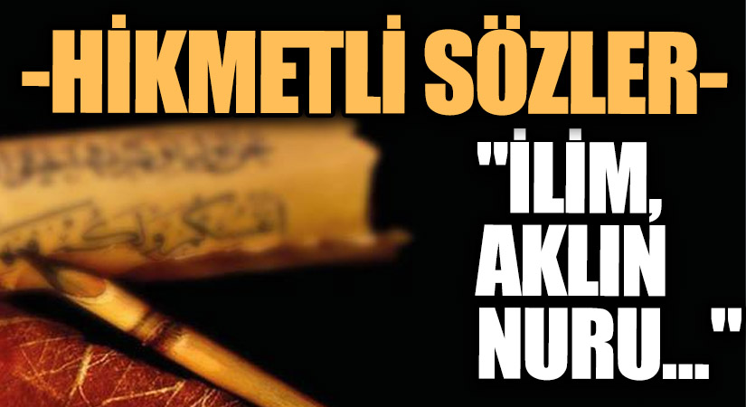 HİKMETLİ SÖZLER “İlim, Aklın Nuru….”