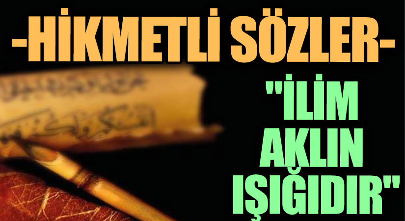 HİKMETLİ SÖZLER “İlim Aklın Işığıdır”
