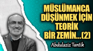 MÜSLÜMANCA DÜŞÜNMEK İÇİN TEORİK BİR ZEMİN… (2)