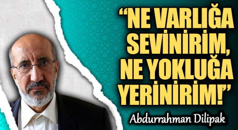 “NE VARLIĞA SEVİNİRİM, NE YOKLUĞA YERİNİRİM!”  