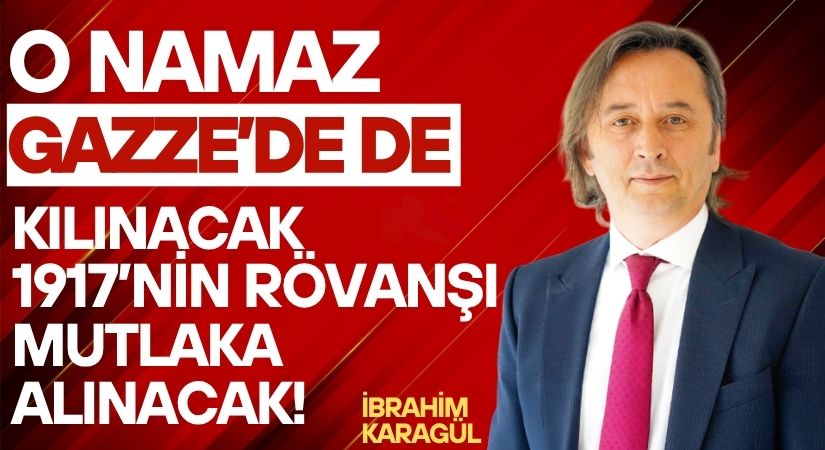 O NAMAZ GAZZE’DE DE KILINACAK! 1917’NİN RÖVANŞI MUTLAKA ALINACAK!
