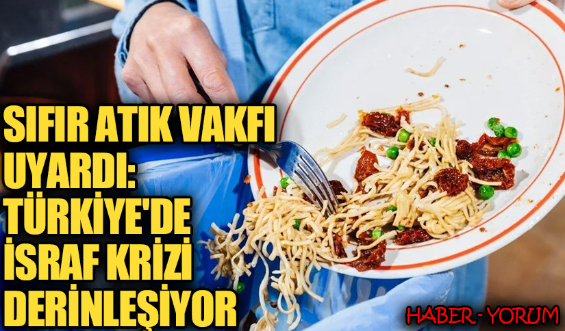 Sıfır Atık Vakfı Uyardı: Türkiye’de İsraf Krizi Derinleşiyor