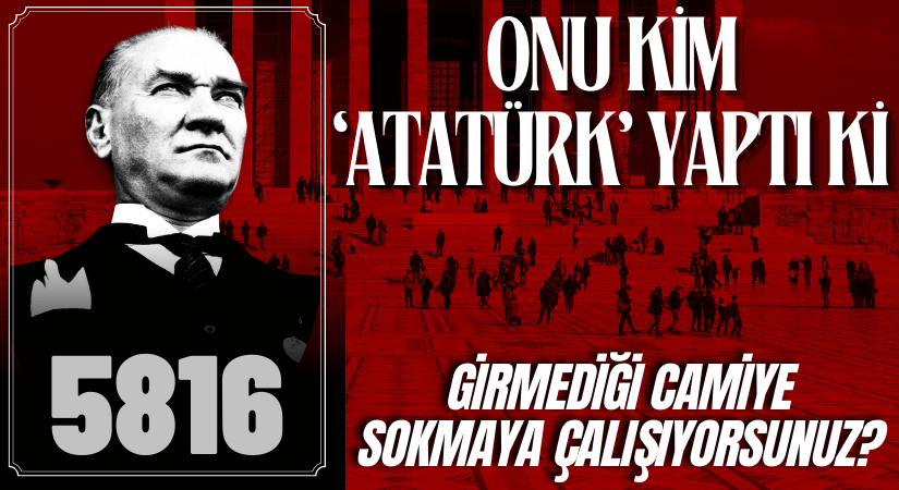 ONU KİM “ATATÜRK” YAPTI Kİ BİR DE GİRMEDİĞİ CAMİYE SOKMAK İSTİYORSUNUZ?