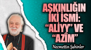 AŞKINLIĞIN İKİ İSMİ: “ALİYY” VE “AZÎM”