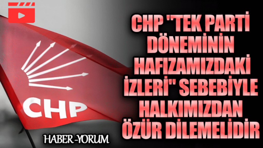 CHP “Tek Parti Döneminin Hafızamızdaki İzleri” Sebebiyle Halkımızdan Özür Dilemelidir