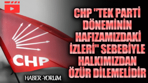 CHP “Tek Parti Döneminin Hafızamızdaki İzleri” Sebebiyle Halkımızdan Özür Dilemelidir
