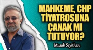 MAHKEME, CHP TİYATROSUNA ÇANAK MI TUTUYOR?