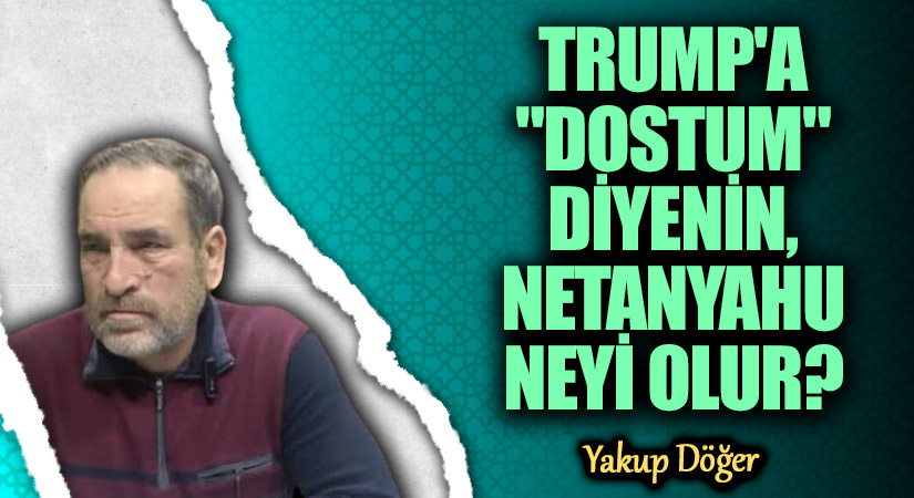 TRUMP’A “DOSTUM” DİYENİN, NETANYAHU NEYİ OLUR?