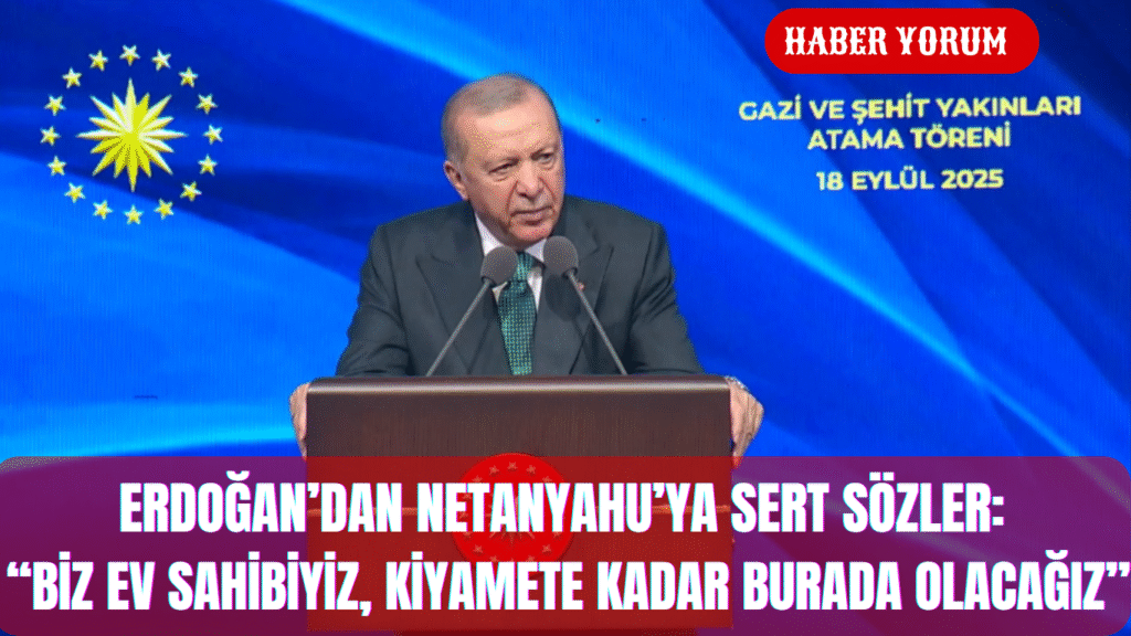 ERDOĞAN’DAN NETANYAHU’YA SERT SÖZLER: “BİZ EV SAHİBİYİZ, KİYAMETE KADAR BURADA OLACAĞIZ”