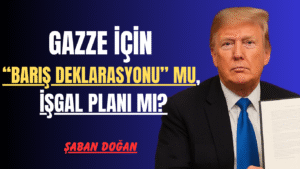 Gazze İçin “Barış Deklarasyonu” Mu, İşgal Planı Mı?