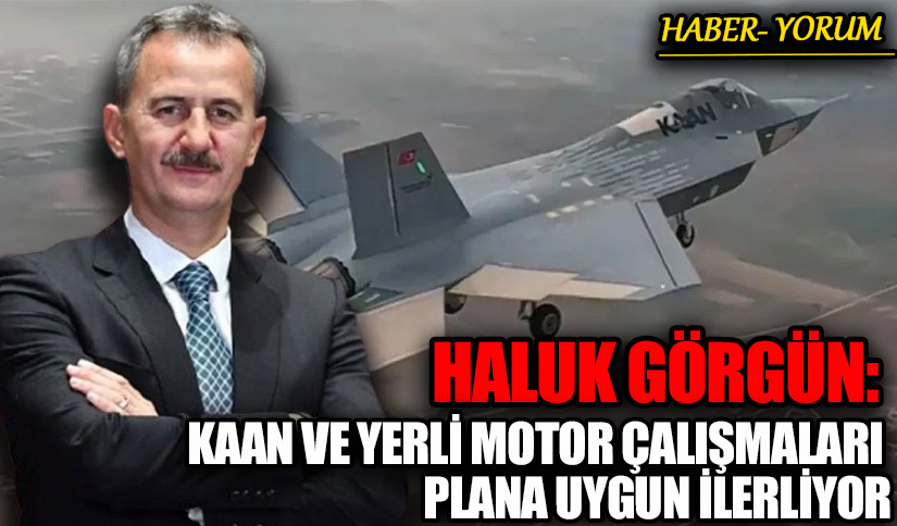 HALUK GÖRGÜN: KAAN VE YERLİ MOTOR ÇALIŞMALARI PLANA UYGUN İLERLİYOR