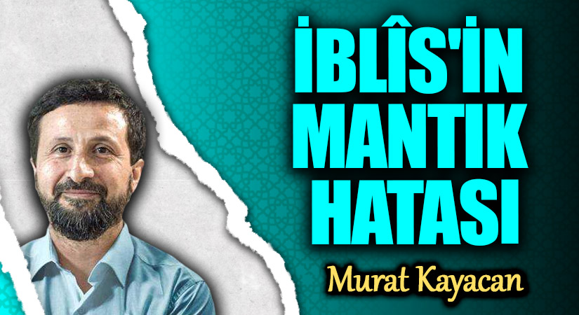 İBLÎS’İN MANTIK HATASI