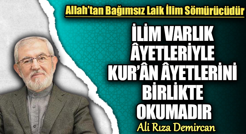 İLİM VARLIK ÂYETLERİYLE KUR’ÂN ÂYETLERİNİ BİRLİKTE OKUMADIR