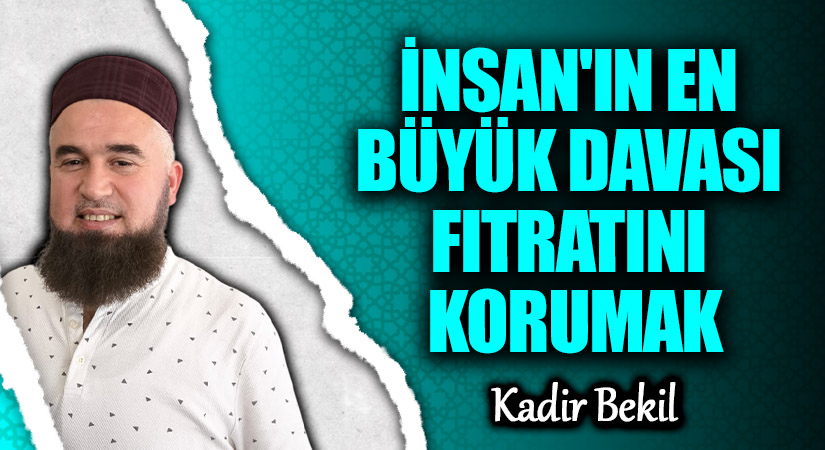 İNSAN’IN EN BÜYÜK DAVASI FITRATINI KORUMAK