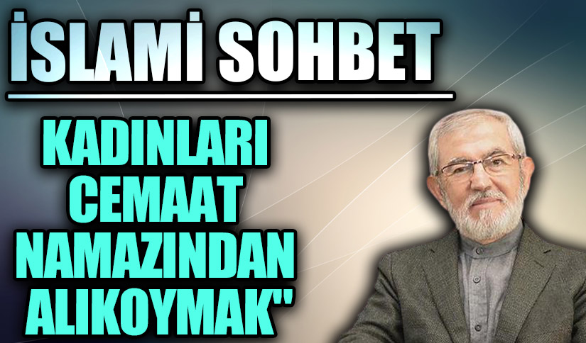 İSLAMİ SOHBET “Kadınları Cemaat Namazından Alıkoymak”