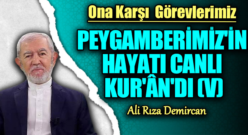 PEYGAMBERİMİZ’İN HAYATI CANLI KUR’ÂN’DI (V)