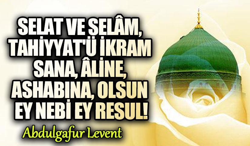 SELAT VE SELÂM, TAHİYYAT’Ü İKRAM SANA, ÂLİNE, ASHABINA, OLSUN EY NEBİ EY RESUL!