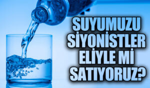 SUYUMUZU SİYONİSTLER ELİYLE Mİ SATIYORUZ?