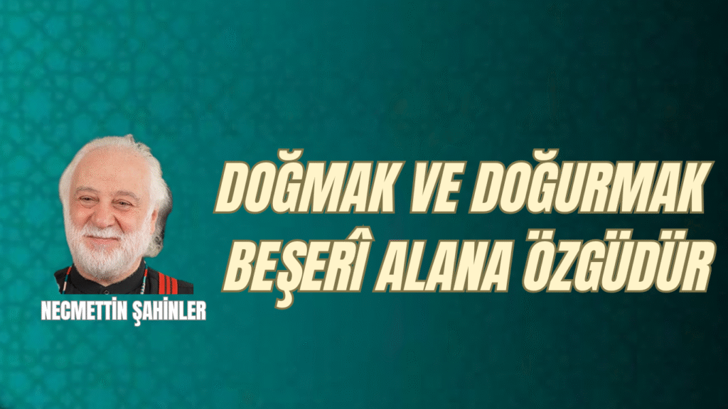 DOĞMAK VE DOĞURMAK BEŞERÎ ALANA ÖZGÜDÜR