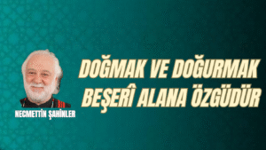DOĞMAK VE DOĞURMAK BEŞERÎ ALANA ÖZGÜDÜR