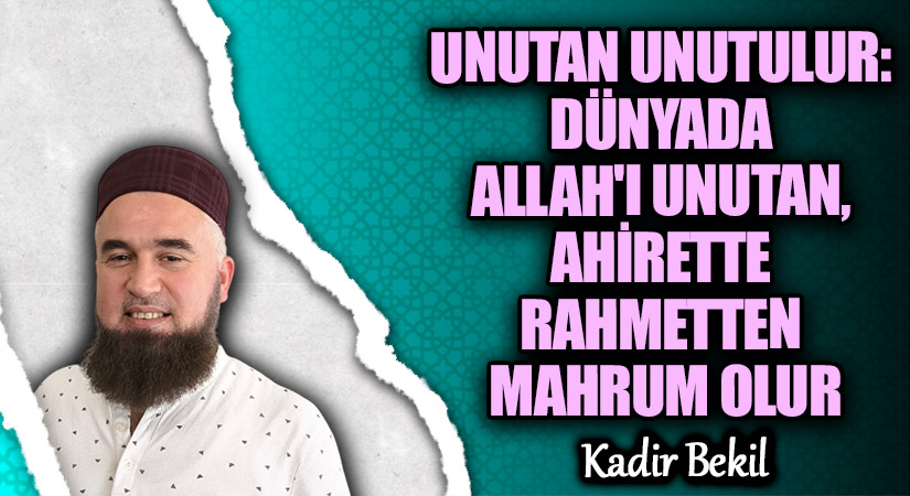 UNUTAN UNUTULUR: DÜNYADA ALLAH’I UNUTAN, AHİRETTE RAHMETTEN MAHRUM OLUR