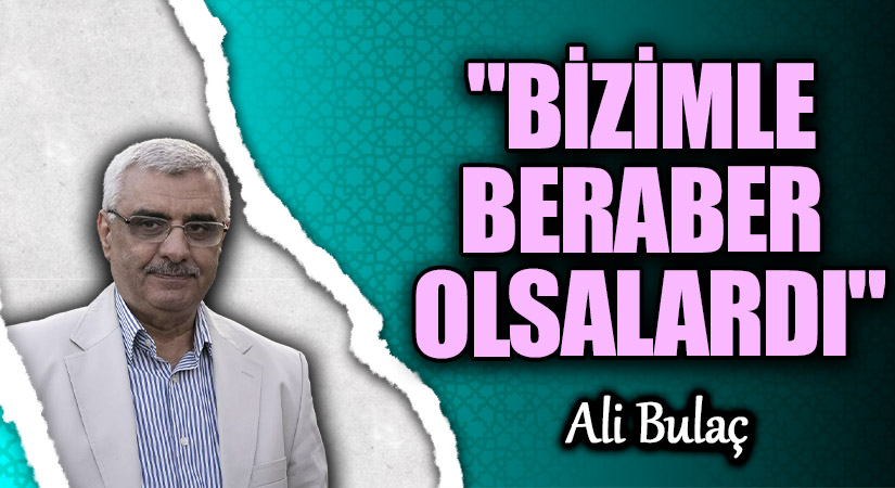 “BİZİMLE BERABER OLSALARDI”
