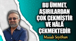 BU ÜMMET, AŞIRILARDAN ÇOK ÇEKMİŞTİR VE HÂLÂ ÇEKMEKTEDİR