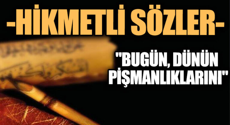 HİKMETLİ SÖZLER “Bugün, Dünün Pişmanlıklarını…”