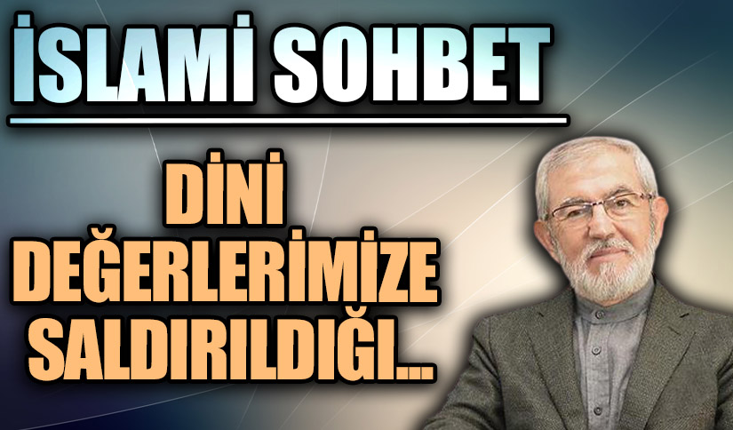İSLAMİ SOHBET “Dini Değerlerimize Saldırıldığı…”