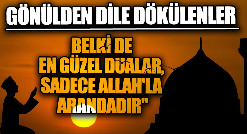 GÖNÜLDEN DİLE DÖKÜLENLER “Belki de En Güzel Dualar, Sadece Allah’la Arandadır ”
