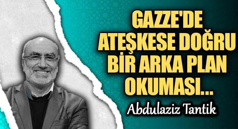 GAZZE’DE ATEŞKESE DOĞRU BİR ARKA PLAN OKUMASI…