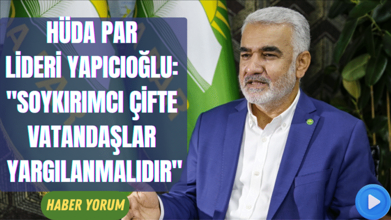 HÜDA PAR Lideri Yapıcıoğlu: “Soykırımcı Çifte Vatandaşlar Yargılanmalıdır”
