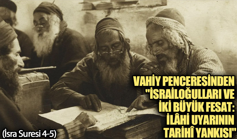 Vahiy Penceresinden “İsrâiloğulları ve İki Büyük Fesat: İlâhî Uyarının Tarihî Yankısı”
