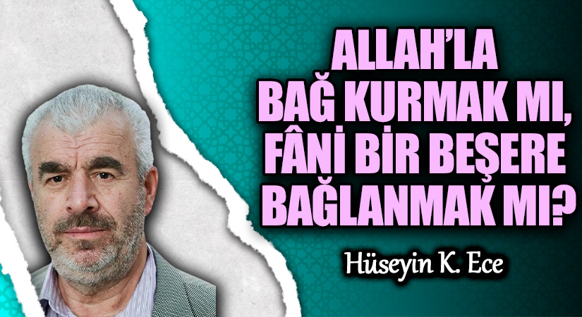 ALLAH’LA BAĞ KURMAK MI, FÂNİ BİR BEŞERE BAĞLANMAK MI?