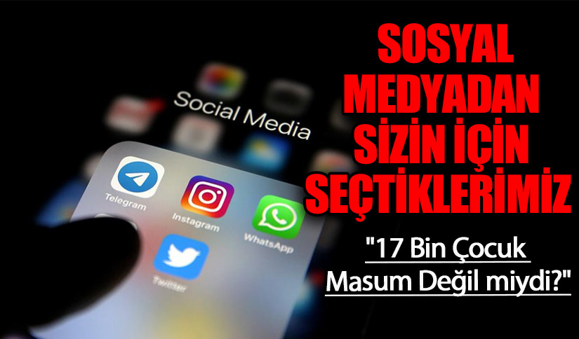SOSYAL MEDYADAN SİZİN İÇİN SEÇTİKLERİMİZ  “17 Bin Çocuk Masum Değil miydi?