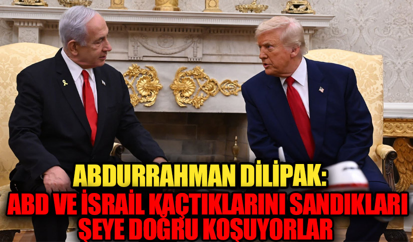 ABDURRAHMAN DİLİPAK:  ABD VE İSRAİL KAÇTIKLARINI SANDIKLARI ŞEYE DOĞRU KOŞUYORLAR