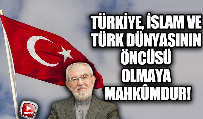 TÜRKİYE, İSLAM VE TÜRK DÜNYASININ ÖNCÜSÜ OLMAYA MAHKÛMDUR!